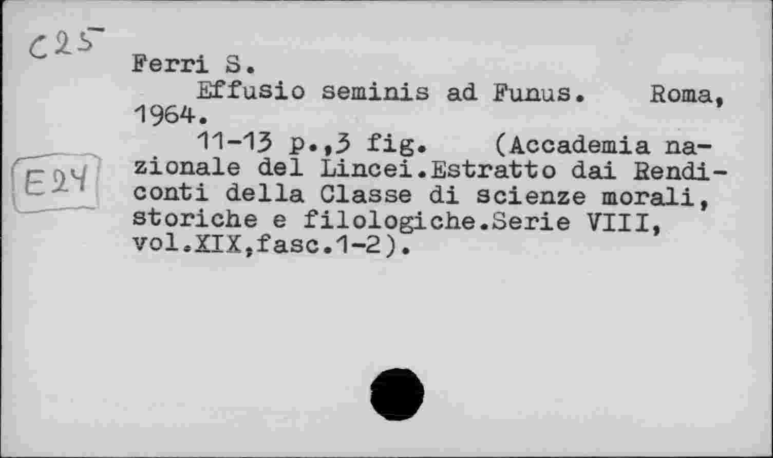 ﻿Ferri S.
Effusio seminis ad Funus. Roma, 1964.
11-13 p.,3 fig. (Accademia na-zionale del Lineei.Estratto dai Rendi-conti della Classe di scienze morali, storiche e filologiehe.Serie VIII, vol.XIX,fase.1-2).